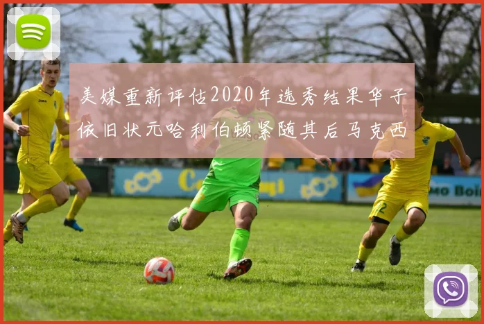美媒重新评估2020年选秀结果华子依旧状元哈利伯顿紧随其后马克西位列探花
