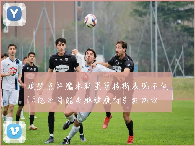 追梦点评魔术新星萨格斯表现不佳15亿合同能否继续履行引发热议