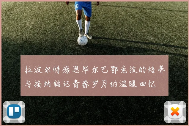 拉波尔特感恩毕尔巴鄂竞技的培养与接纳铭记青春岁月的温暖回忆