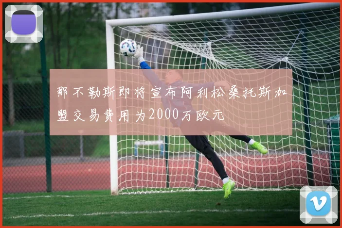那不勒斯即将宣布阿利松桑托斯加盟交易费用为2000万欧元