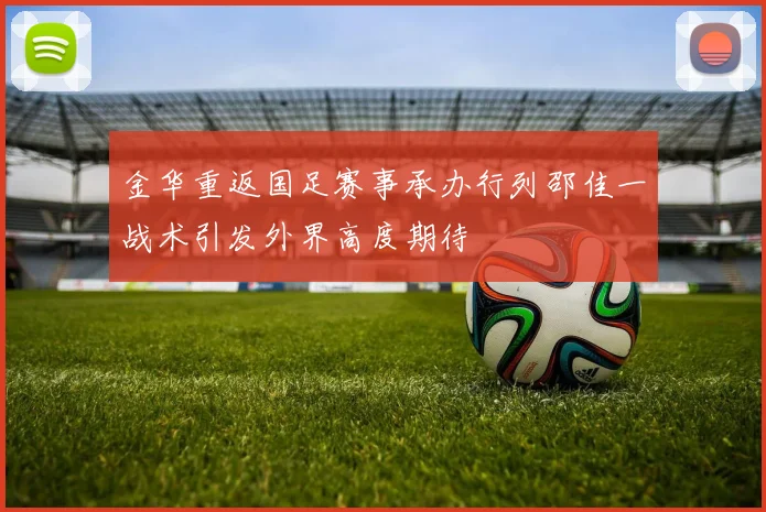 金华重返国足赛事承办行列邵佳一战术引发外界高度期待