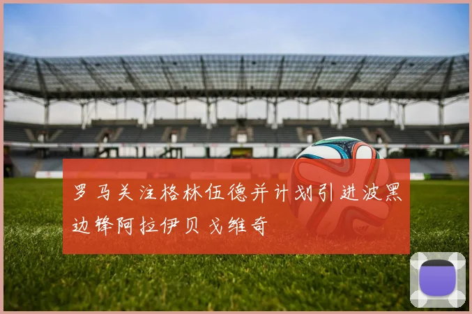 罗马关注格林伍德并计划引进波黑边锋阿拉伊贝戈维奇