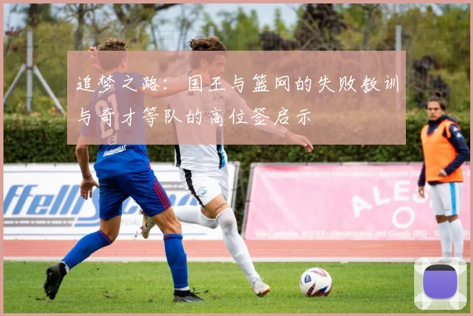 追梦之路：国王与篮网的失败教训与奇才等队的高位签启示