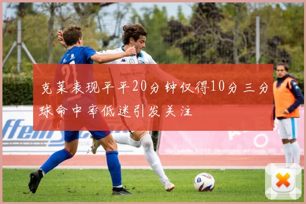 克莱表现平平20分钟仅得10分三分球命中率低迷引发关注