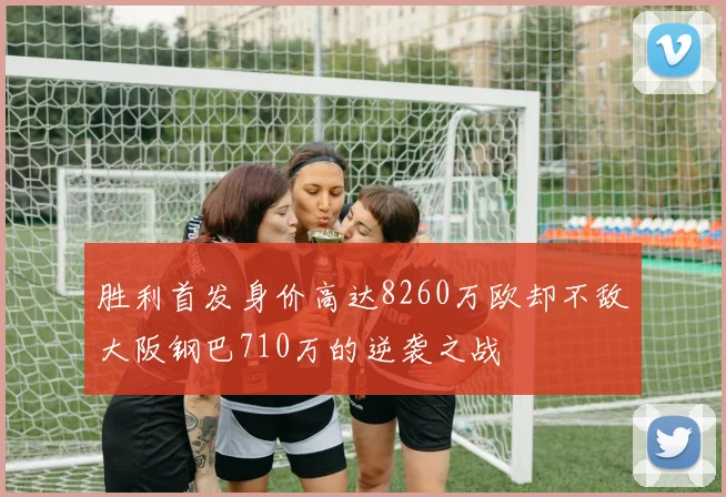 胜利首发身价高达8260万欧却不敌大阪钢巴710万的逆袭之战
