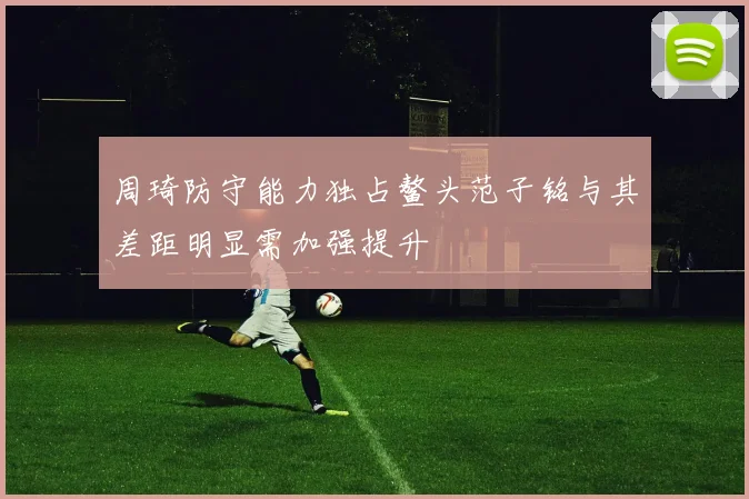 周琦防守能力独占鳌头范子铭与其差距明显需加强提升