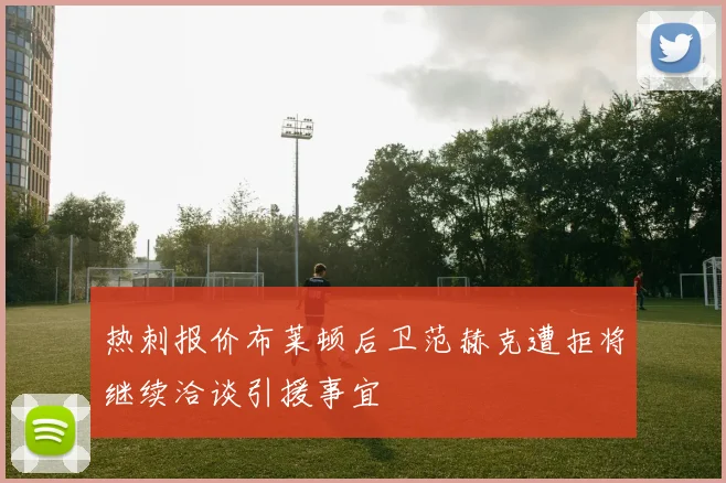热刺报价布莱顿后卫范赫克遭拒将继续洽谈引援事宜