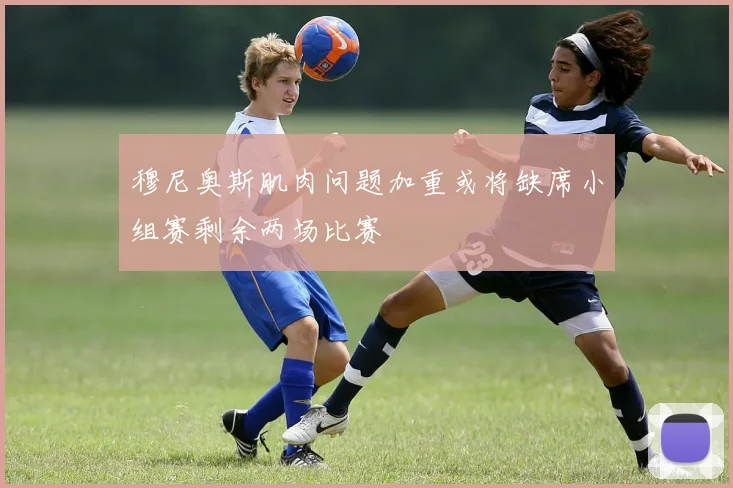 穆尼奥斯肌肉问题加重或将缺席小组赛剩余两场比赛