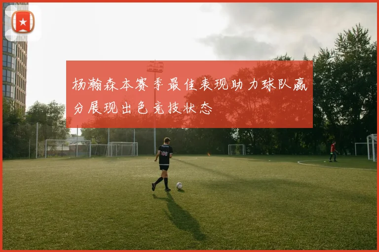 杨瀚森本赛季最佳表现助力球队赢分展现出色竞技状态