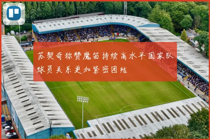 苏契奇称赞魔笛持续高水平国家队球员关系更加紧密团结