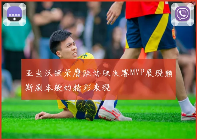 亚当沃顿荣膺欧协联决赛MVP展现赖斯剧本般的精彩表现