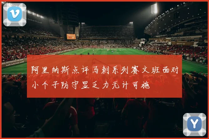 阿里纳斯点评马刺系列赛文班面对小个子防守显乏力无计可施